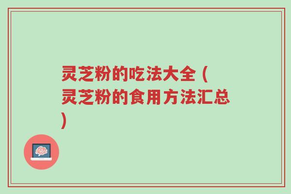 灵芝粉的吃法大全 (灵芝粉的食用方法汇总)-第1张图片-超越 灵芝粉的吃法大全 (灵芝粉的食用方法汇总)-第1张图片-超越