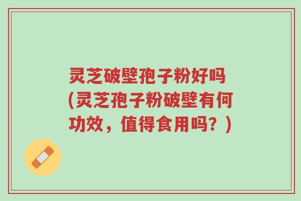 灵芝破壁孢子粉好吗 (灵芝孢子粉破壁有何功效,值得食用吗?)-第1张图片-超越 灵芝破壁孢子粉好吗 (灵芝孢子粉破壁有何功效,值得食用吗?)-第1张图片-超越