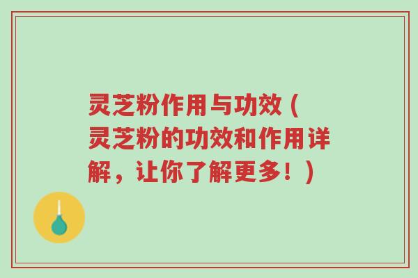 灵芝粉作用与功效 (灵芝粉的功效和作用详解，让你了解更多！)-第1张图片-超越