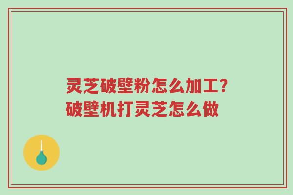 灵芝破壁粉怎么加工?破壁机打灵芝怎么做-第1张图片-超越 灵芝破壁粉怎么加工?破壁机打灵芝怎么做-第1张图片-超越