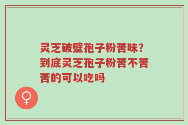 灵芝破壁孢子粉苦味?到底灵芝孢子粉苦不苦苦的可以吃吗-第1张图片-超越 灵芝破壁孢子粉苦味?到底灵芝孢子粉苦不苦苦的可以吃吗-第1张图片-超越