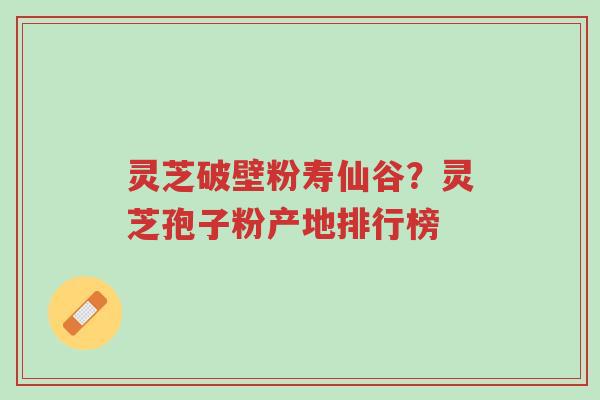 灵芝破壁粉寿仙谷?灵芝孢子粉产地排行榜-第1张图片-超越 灵芝破壁粉寿仙谷?灵芝孢子粉产地排行榜-第1张图片-超越