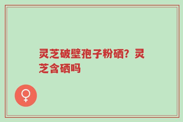灵芝破壁孢子粉硒?灵芝含硒吗-第1张图片-超越 灵芝破壁孢子粉硒?灵芝含硒吗-第1张图片-超越