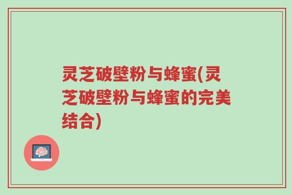 灵芝破壁粉与蜂蜜(灵芝破壁粉与蜂蜜的完美结合)-第1张图片-超越 灵芝破壁粉与蜂蜜(灵芝破壁粉与蜂蜜的完美结合)-第1张图片-超越