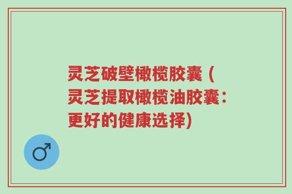 灵芝破壁橄榄胶囊 (灵芝提取橄榄油胶囊:更好的健康选择)-第1张图片-超越 灵芝破壁橄榄胶囊 (灵芝提取橄榄油胶囊:更好的健康选择)-第1张图片-超越