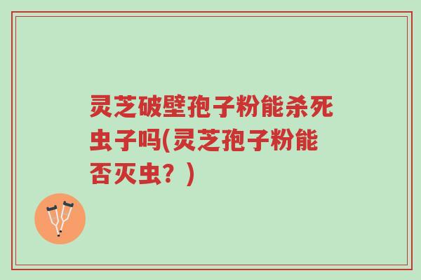 灵芝破壁孢子粉能杀死虫子吗(灵芝孢子粉能否灭虫?)-第1张图片-超越 灵芝破壁孢子粉能杀死虫子吗(灵芝孢子粉能否灭虫?)-第1张图片-超越