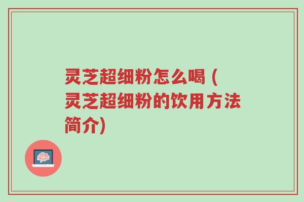 灵芝超细粉怎么喝 (灵芝超细粉的饮用方法简介)-第1张图片-超越 灵芝超细粉怎么喝 (灵芝超细粉的饮用方法简介)-第1张图片-超越