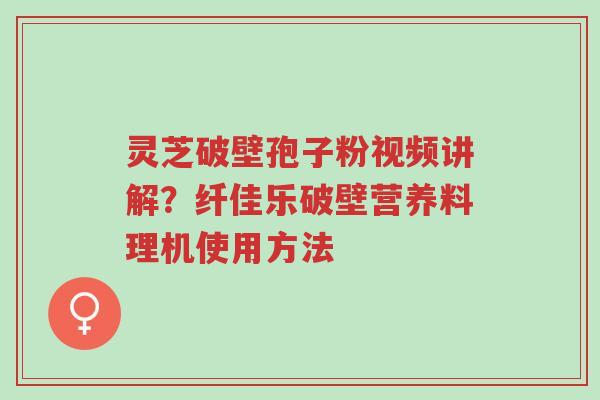 灵芝破壁孢子粉视频讲解?纤佳乐破壁营养料理机使用方法-第1张图片-超越 灵芝破壁孢子粉视频讲解?纤佳乐破壁营养料理机使用方法-第1张图片-超越