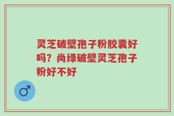 灵芝破壁孢子粉胶囊好吗?尚绿破壁灵芝孢子粉好不好-第1张图片-超越 灵芝破壁孢子粉胶囊好吗?尚绿破壁灵芝孢子粉好不好-第1张图片-超越