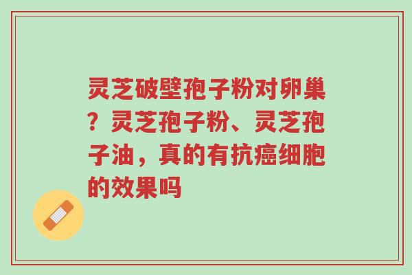 灵芝破壁孢子粉对卵巢?灵芝孢子粉、灵芝孢子油,真的有抗癌细胞的效果吗-第1张图片-超越 灵芝破壁孢子粉对卵巢?灵芝孢子粉、灵芝孢子油,真的有抗癌细胞的效果吗-第1张图片-超越