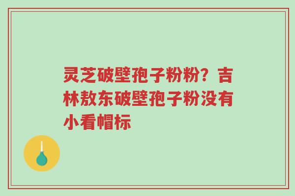 灵芝破壁孢子粉粉?吉林敖东破壁孢子粉没有小看帽标-第1张图片-超越 灵芝破壁孢子粉粉?吉林敖东破壁孢子粉没有小看帽标-第1张图片-超越