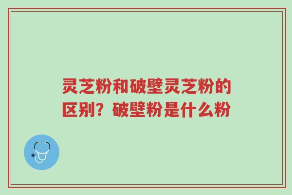 灵芝粉和破壁灵芝粉的区别?破壁粉是什么粉-第1张图片-超越 灵芝粉和破壁灵芝粉的区别?破壁粉是什么粉-第1张图片-超越