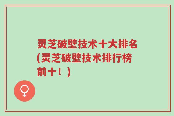灵芝破壁技术十大排名(灵芝破壁技术排行榜前十!)-第1张图片-超越 灵芝破壁技术十大排名(灵芝破壁技术排行榜前十!)-第1张图片-超越