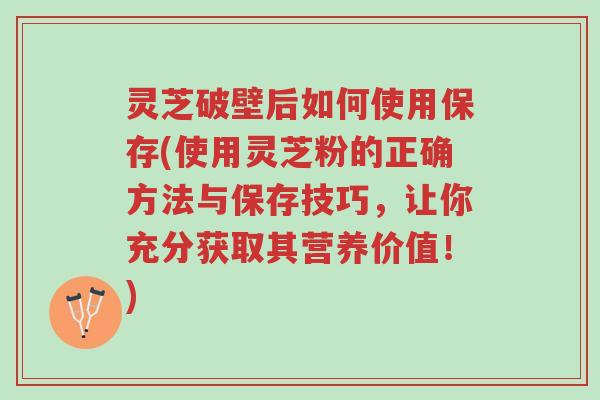 灵芝破壁后如何使用保存(使用灵芝粉的正确方法与保存技巧,让你充分获取其营养价值!)-第1张图片-超越 灵芝破壁后如何使用保存(使用灵芝粉的正确方法与保存技巧,让你充分获取其营养价值!)-第1张图片-超越