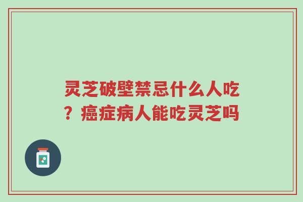 灵芝破壁禁忌什么人吃?癌症病人能吃灵芝吗-第1张图片-超越 灵芝破壁禁忌什么人吃?癌症病人能吃灵芝吗-第1张图片-超越