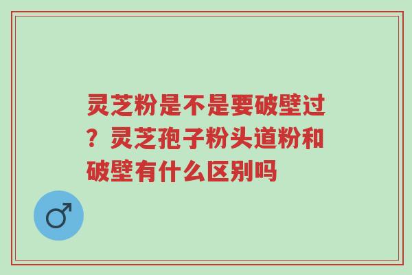 灵芝粉是不是要破壁过？灵芝孢子粉头道粉和破壁有什么区别吗-第1张图片-超越