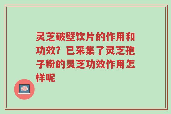 灵芝破壁饮片的作用和功效?已采集了灵芝孢子粉的灵芝功效作用怎样呢-第1张图片-超越 灵芝破壁饮片的作用和功效?已采集了灵芝孢子粉的灵芝功效作用怎样呢-第1张图片-超越