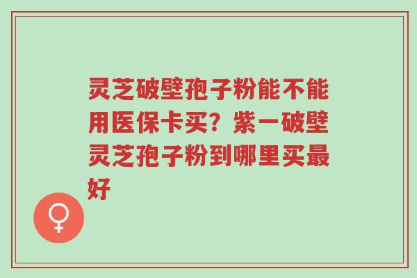 灵芝破壁孢子粉能不能用医保卡买?紫一破壁灵芝孢子粉到哪里买最好-第1张图片-超越 灵芝破壁孢子粉能不能用医保卡买?紫一破壁灵芝孢子粉到哪里买最好-第1张图片-超越
