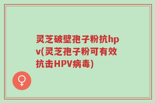 灵芝破壁孢子粉抗hpv(灵芝孢子粉可有效抗击HPV病毒)-第1张图片-超越 灵芝破壁孢子粉抗hpv(灵芝孢子粉可有效抗击HPV病毒)-第1张图片-超越