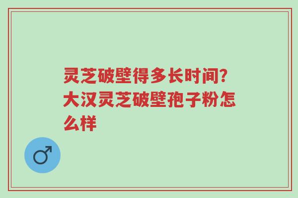 灵芝破壁得多长时间?大汉灵芝破壁孢子粉怎么样-第1张图片-超越 灵芝破壁得多长时间?大汉灵芝破壁孢子粉怎么样-第1张图片-超越