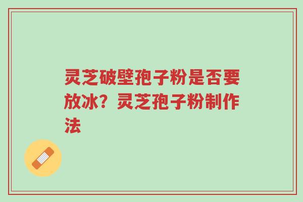 灵芝破壁孢子粉是否要放冰?灵芝孢子粉制作法-第1张图片-超越 灵芝破壁孢子粉是否要放冰?灵芝孢子粉制作法-第1张图片-超越