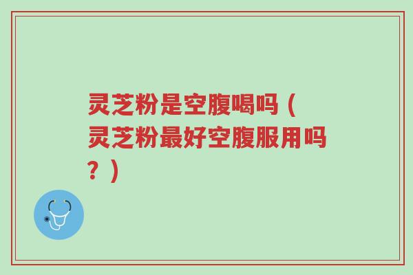 灵芝粉是空腹喝吗 (灵芝粉最好空腹服用吗?)-第1张图片-超越 灵芝粉是空腹喝吗 (灵芝粉最好空腹服用吗?)-第1张图片-超越