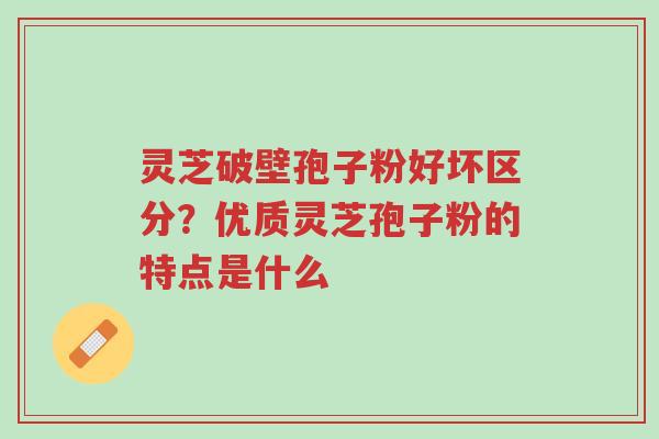 灵芝破壁孢子粉好坏区分?优质灵芝孢子粉的特点是什么-第1张图片-超越 灵芝破壁孢子粉好坏区分?优质灵芝孢子粉的特点是什么-第1张图片-超越