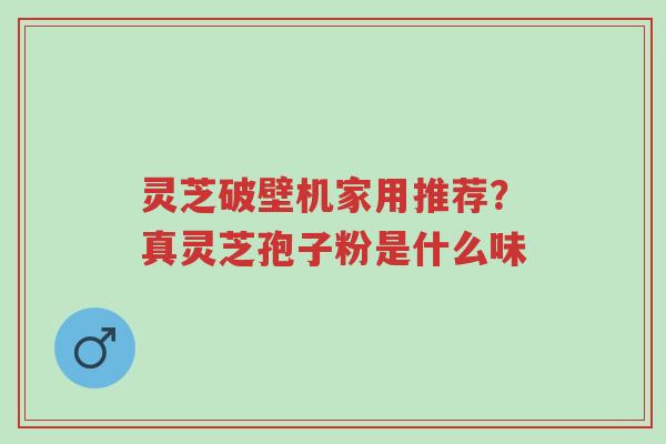 灵芝破壁机家用推荐?真灵芝孢子粉是什么味-第1张图片-超越 灵芝破壁机家用推荐?真灵芝孢子粉是什么味-第1张图片-超越