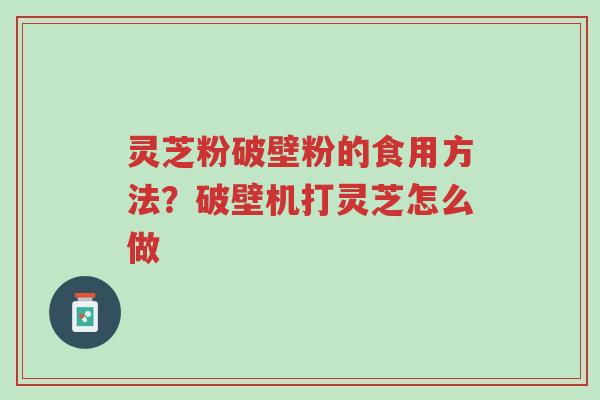 灵芝粉破壁粉的食用方法?破壁机打灵芝怎么做-第1张图片-超越 灵芝粉破壁粉的食用方法?破壁机打灵芝怎么做-第1张图片-超越