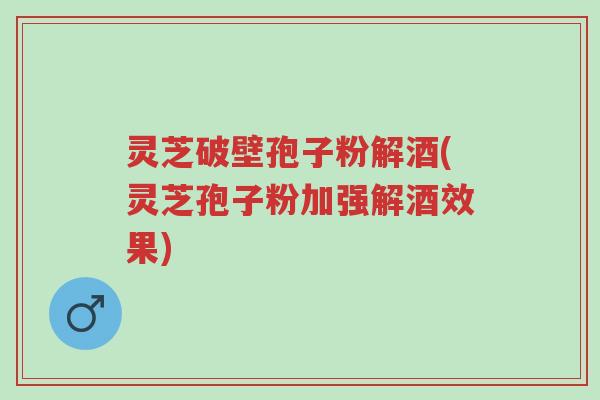 灵芝破壁孢子粉解酒(灵芝孢子粉加强解酒效果)-第1张图片-超越 灵芝破壁孢子粉解酒(灵芝孢子粉加强解酒效果)-第1张图片-超越