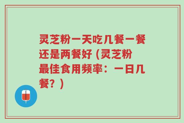 灵芝粉一天吃几餐一餐还是两餐好 (灵芝粉最佳食用频率:一日几餐?)-第1张图片-超越 灵芝粉一天吃几餐一餐还是两餐好 (灵芝粉最佳食用频率:一日几餐?)-第1张图片-超越