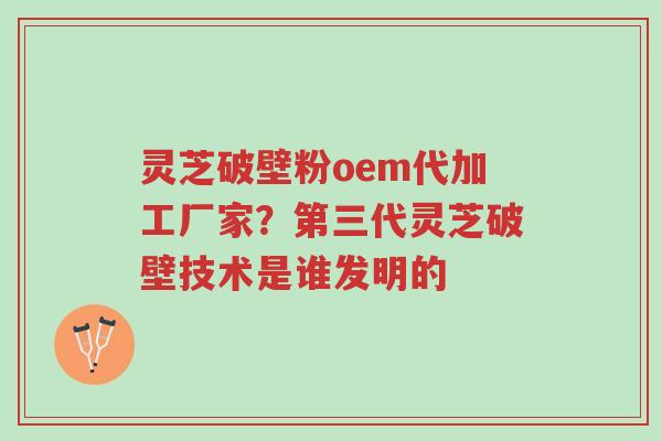 灵芝破壁粉oem代加工厂家?第三代灵芝破壁技术是谁发明的-第1张图片-超越 灵芝破壁粉oem代加工厂家?第三代灵芝破壁技术是谁发明的-第1张图片-超越
