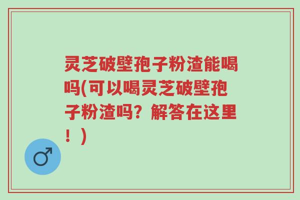 灵芝破壁孢子粉渣能喝吗(可以喝灵芝破壁孢子粉渣吗?解答在这里!)-第1张图片-超越 灵芝破壁孢子粉渣能喝吗(可以喝灵芝破壁孢子粉渣吗?解答在这里!)-第1张图片-超越