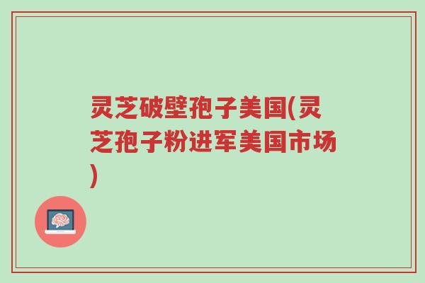 灵芝破壁孢子美国(灵芝孢子粉进军美国市场)-第1张图片-超越 灵芝破壁孢子美国(灵芝孢子粉进军美国市场)-第1张图片-超越