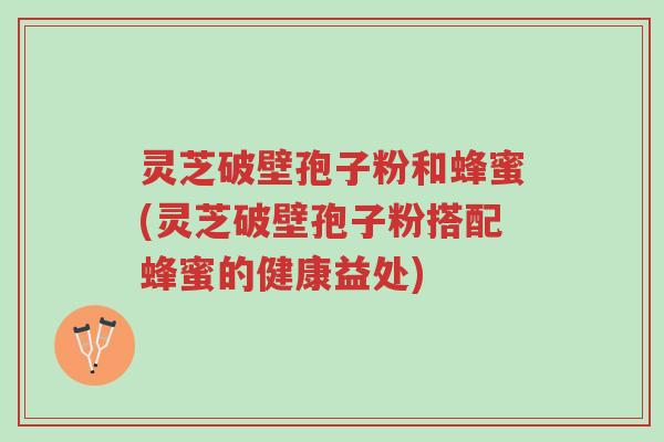 灵芝破壁孢子粉和蜂蜜(灵芝破壁孢子粉搭配蜂蜜的健康益处)-第1张图片-超越 灵芝破壁孢子粉和蜂蜜(灵芝破壁孢子粉搭配蜂蜜的健康益处)-第1张图片-超越