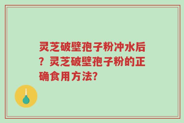 灵芝破壁孢子粉冲水后?灵芝破壁孢子粉的正确食用方法?-第1张图片-超越 灵芝破壁孢子粉冲水后?灵芝破壁孢子粉的正确食用方法?-第1张图片-超越