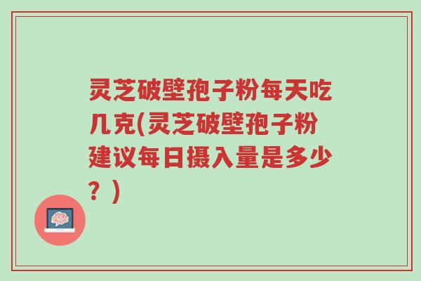 灵芝破壁孢子粉每天吃几克(灵芝破壁孢子粉建议每日摄入量是多少?)-第1张图片-超越 灵芝破壁孢子粉每天吃几克(灵芝破壁孢子粉建议每日摄入量是多少?)-第1张图片-超越
