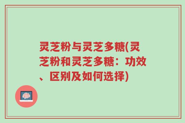 灵芝粉与灵芝多糖(灵芝粉和灵芝多糖:功效、区别及如何选择)-第1张图片-超越 灵芝粉与灵芝多糖(灵芝粉和灵芝多糖:功效、区别及如何选择)-第1张图片-超越