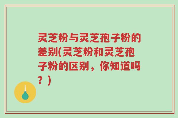 灵芝粉与灵芝孢子粉的差别(灵芝粉和灵芝孢子粉的区别,你知道吗?)-第1张图片-超越 灵芝粉与灵芝孢子粉的差别(灵芝粉和灵芝孢子粉的区别,你知道吗?)-第1张图片-超越