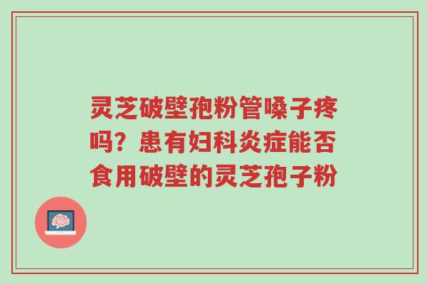 灵芝破壁孢粉管嗓子疼吗?患有妇科炎症能否食用破壁的灵芝孢子粉-第1张图片-超越 灵芝破壁孢粉管嗓子疼吗?患有妇科炎症能否食用破壁的灵芝孢子粉-第1张图片-超越