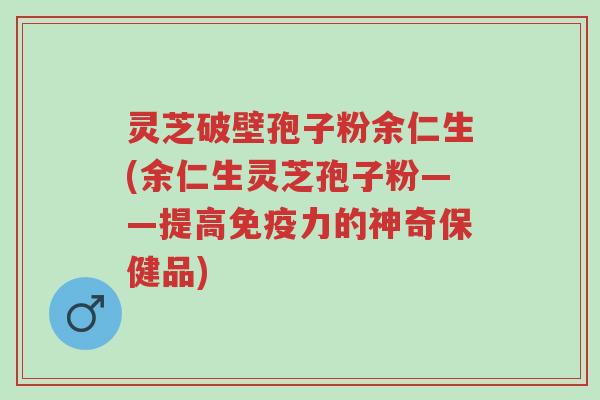 灵芝破壁孢子粉余仁生(余仁生灵芝孢子粉——提高免疫力的神奇保健品)-第1张图片-超越 灵芝破壁孢子粉余仁生(余仁生灵芝孢子粉——提高免疫力的神奇保健品)-第1张图片-超越