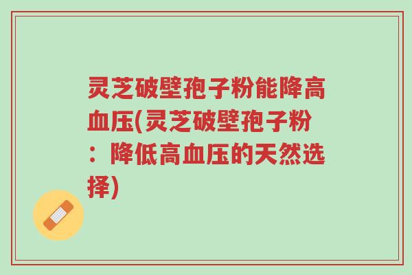 灵芝破壁孢子粉能降高血压(灵芝破壁孢子粉:降低高血压的天然选择)-第1张图片-超越 灵芝破壁孢子粉能降高血压(灵芝破壁孢子粉:降低高血压的天然选择)-第1张图片-超越