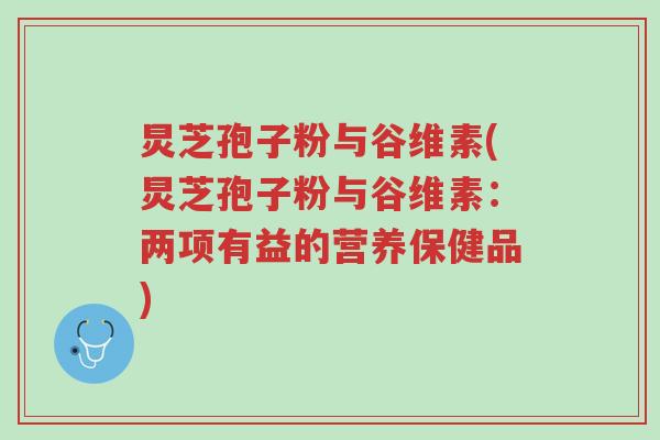 炅芝孢子粉与谷维素(炅芝孢子粉与谷维素：两项有益的营养保健品)-第1张图片-超越