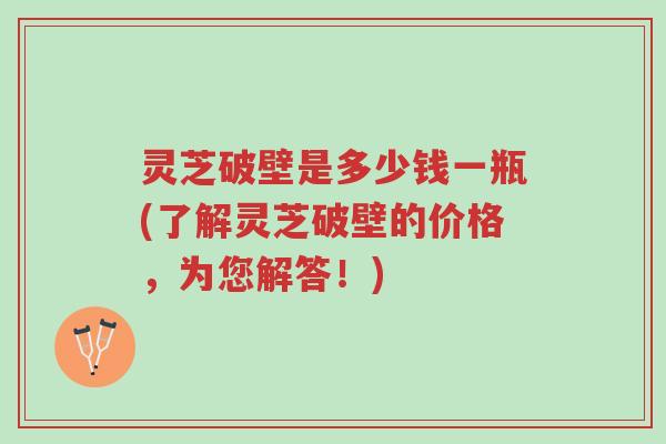 灵芝破壁是多少钱一瓶(了解灵芝破壁的价格,为您解答!)-第1张图片-超越 灵芝破壁是多少钱一瓶(了解灵芝破壁的价格,为您解答!)-第1张图片-超越