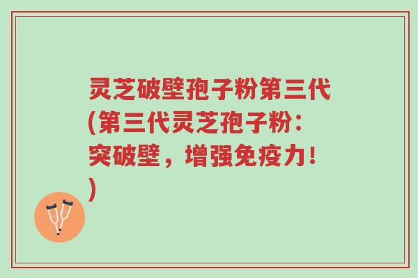灵芝破壁孢子粉第三代(第三代灵芝孢子粉:突破壁,增强免疫力!)-第1张图片-超越 灵芝破壁孢子粉第三代(第三代灵芝孢子粉:突破壁,增强免疫力!)-第1张图片-超越