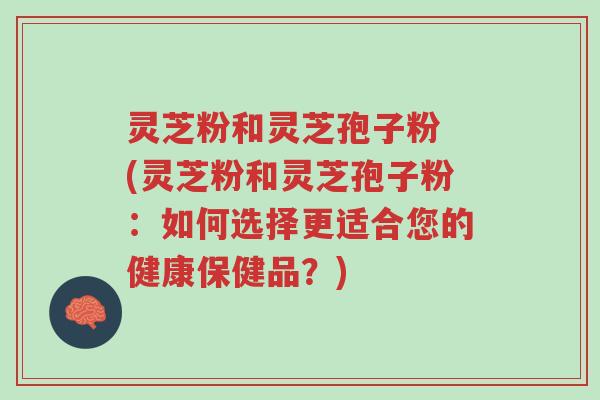 灵芝粉和灵芝孢子粉 (灵芝粉和灵芝孢子粉:如何选择更适合您的健康保健品?)-第1张图片-超越 灵芝粉和灵芝孢子粉 (灵芝粉和灵芝孢子粉:如何选择更适合您的健康保健品?)-第1张图片-超越