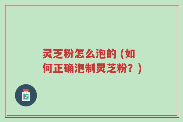 灵芝粉怎么泡的 (如何正确泡制灵芝粉?)-第1张图片-超越 灵芝粉怎么泡的 (如何正确泡制灵芝粉?)-第1张图片-超越