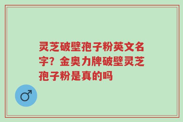 灵芝破壁孢子粉英文名字?金奥力牌破壁灵芝孢子粉是真的吗-第1张图片-超越 灵芝破壁孢子粉英文名字?金奥力牌破壁灵芝孢子粉是真的吗-第1张图片-超越