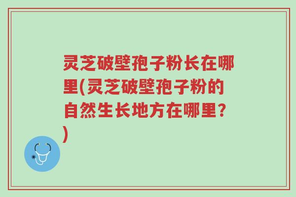 灵芝破壁孢子粉长在哪里(灵芝破壁孢子粉的自然生长地方在哪里？)-第1张图片-超越