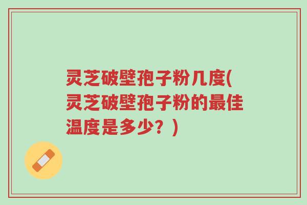 灵芝破壁孢子粉几度(灵芝破壁孢子粉的最佳温度是多少？)-第1张图片-超越